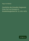 Geschichte des Grenadier-Regiments Prinz Carl von Preussen (2. Brandenburgisches) Nr. 12, 1813-1875 Geschichte des Grenadier-Regiments Prinz Carl von Preussen (2. Brandenburgisches) Nr. 12, 1813-1875