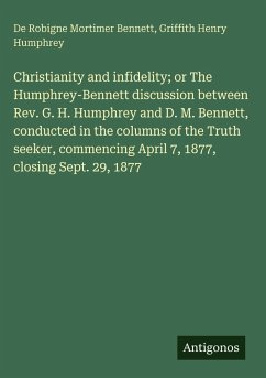 Cover Christianity and infidelity; or The Humphrey-Bennett discussion between Rev. G. H. Humphrey and D. M. Bennett, conducted in the columns of the Truth seeker, commencing April 7, 1877, closing Sept. 29, 1877
