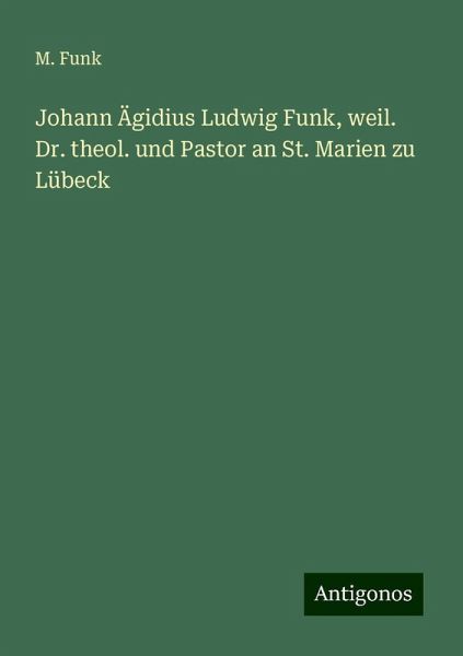 Johann Ägidius Ludwig Funk, weil. Dr. theol. und Pastor an St. Marien zu Lübeck Johann Ägidius Ludwig Funk, weil. Dr. theol. und Pastor an St. Marien zu Lübeck