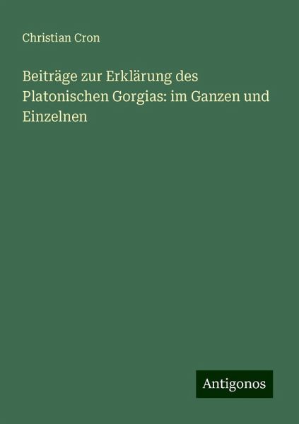 Beiträge zur Erklärung des Platonischen Gorgias: im Ganzen und Einzelnen Beiträge zur Erklärung des Platonischen Gorgias: im Ganzen und Einzelnen