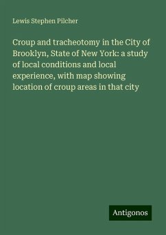 Croup and tracheotomy in the City of Brooklyn, State of New York: a study of local conditions and local experience, with map showing location of croup areas in that city - Pilcher, Lewis Stephen