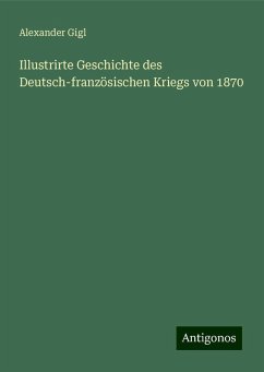 Illustrirte Geschichte des Deutsch-französischen Kriegs von 1870 - Gigl, Alexander