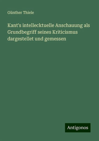 Kant's intellecktuelle Anschauung als Grundbegriff seines Kriticismus dargestellet und gemessen