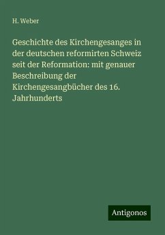 Geschichte des Kirchengesanges in der deutschen reformirten Schweiz seit der Reformation: mit genauer Beschreibung der Kirchengesangbücher des 16. Jahrhunderts - Weber, H. Geschichte des Kirchengesanges in der deutschen reformirten Schweiz seit der Reformation: mit genauer Beschreibung der Kirchengesangbücher des 16. Jahrhunderts - Weber, H.