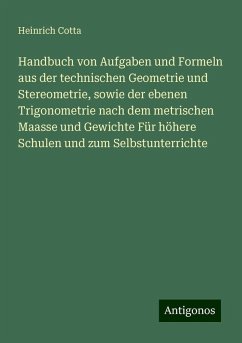 Handbuch von Aufgaben und Formeln aus der technischen Geometrie und Stereometrie, sowie der ebenen Trigonometrie nach dem metrischen Maasse und Gewichte Für höhere Schulen und zum Selbstunterrichte - Cotta, Heinrich