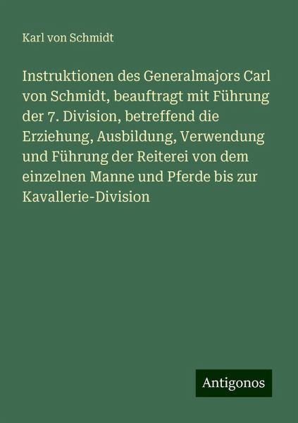 Instruktionen des Generalmajors Carl von Schmidt, beauftragt mit Führung der 7. Division, betreffend die Erziehung, Ausbildung, Verwendung und Führung der Reiterei von dem einzelnen Manne und Pferde bis zur Kavallerie-Division