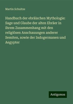 Handbuch der ebräischen Mythologie: Sage und Glaube der alten Ebräer in ihrem Zusammenhang mit den religiösen Anschauungen anderer Semiten, sowie der Indogermanen und Aegypter - Schultze, Martin