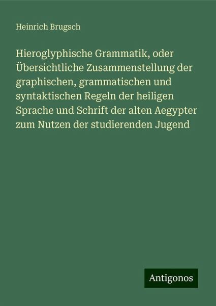 Hieroglyphische Grammatik, oder Übersichtliche Zusammenstellung der graphischen, grammatischen und syntaktischen Regeln der heiligen Sprache und Schrift der alten Aegypter zum Nutzen der studierenden Jugend