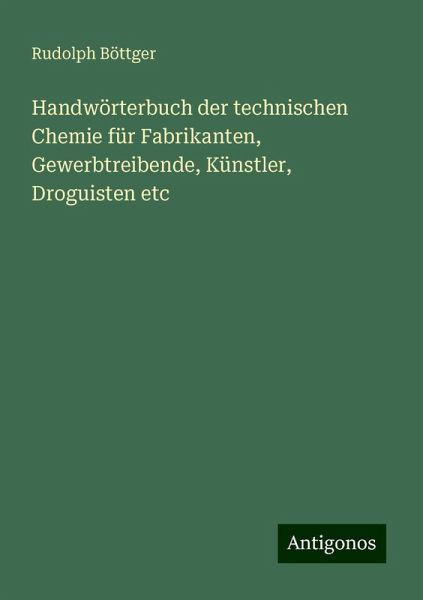 Handwörterbuch der technischen Chemie für Fabrikanten, Gewerbtreibende, Künstler, Droguisten etc