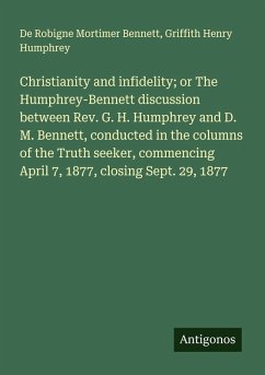 Christianity and infidelity; or The Humphrey-Bennett discussion between Rev. G. H. Humphrey and D. M. Bennett, conducted in the columns of the Truth seeker, commencing April 7, 1877, closing Sept. 29, 1877 - Bennett, De Robigne Mortimer; Humphrey, Griffith Henry