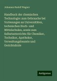 Handbuck der chemischen Technologie: zum Gebrauche bei Vorlesungen an Universitäten, technischen Hoch- und Mittelschulen, sowie zum Selbstunterrichte für Chemiker, Techniker, Apotheker, Verwaltungsbeamte und Gerichtsärzte Handbuck der chemischen Technologie: zum Gebrauche bei Vorlesungen an Universitäten, technischen Hoch- und Mittelschulen, sowie zum Selbstunterrichte für Chemiker, Techniker, Apotheker, Verwaltungsbeamte und Gerichtsärzte