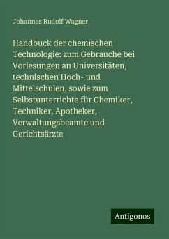 Handbuck der chemischen Technologie: zum Gebrauche bei Vorlesungen an Universitäten, technischen Hoch- und Mittelschulen, sowie zum Selbstunterrichte für Chemiker, Techniker, Apotheker, Verwaltungsbeamte und Gerichtsärzte - Wagner, Johannes Rudolf Handbuck der chemischen Technologie: zum Gebrauche bei Vorlesungen an Universitäten, technischen Hoch- und Mittelschulen, sowie zum Selbstunterrichte für Chemiker, Techniker, Apotheker, Verwaltungsbeamte und Gerichtsärzte - Wagner, Johannes Rudolf
