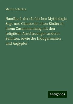 Handbuch der ebräischen Mythologie: Sage und Glaube der alten Ebräer in ihrem Zusammenhang mit den religiösen Anschauungen anderer Semiten, sowie der Indogermanen und Aegypter - Schultze, Martin Handbuch der ebräischen Mythologie: Sage und Glaube der alten Ebräer in ihrem Zusammenhang mit den religiösen Anschauungen anderer Semiten, sowie der Indogermanen und Aegypter - Schultze, Martin