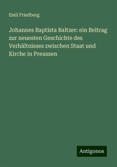 Johannes Baptista Baltzer: ein Beitrag zur neuesten Geschichte des Verhältnisses zwischen Staat und Kirche in Preussen - Friedberg, Emil Johannes Baptista Baltzer: ein Beitrag zur neuesten Geschichte des Verhältnisses zwischen Staat und Kirche in Preussen - Friedberg, Emil