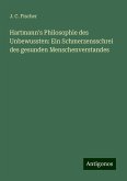 Hartmann's Philosophie des Unbewussten: Ein Schmerzensschrei des gesunden Menschenverstandes Hartmann's Philosophie des Unbewussten: Ein Schmerzensschrei des gesunden Menschenverstandes