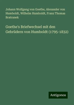 Goethe's Briefwechsel mit den Gebrüdern von Humboldt (1795-1832) - Goethe, Johann Wolfgang von; Humboldt, Alexander Von; Humboldt, Wilhelm; Bratranek, Franz Thomas
