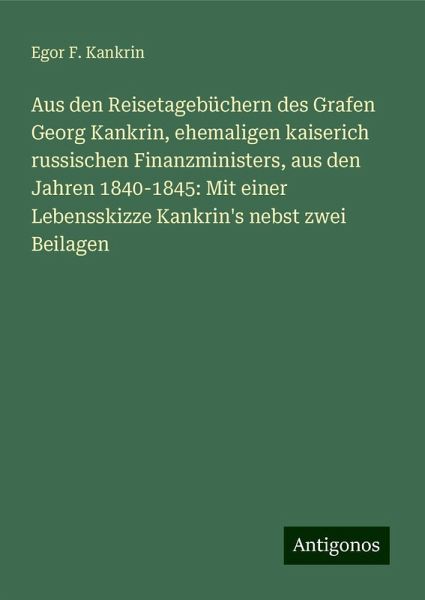 Aus den Reisetagebüchern des Grafen Georg Kankrin, ehemaligen kaiserich russischen Finanzministers, aus den Jahren 1840-1845: Mit einer Lebensskizze Kankrin's nebst zwei Beilagen Aus den Reisetagebüchern des Grafen Georg Kankrin, ehemaligen kaiserich russischen Finanzministers, aus den Jahren 1840-1845: Mit einer Lebensskizze Kankrin's nebst zwei Beilagen
