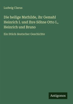 Cover Die heilige Mathilde, ihr Gemahl Heinrich I. und Ihre Söhne Otto I., Heinrich und Bruno