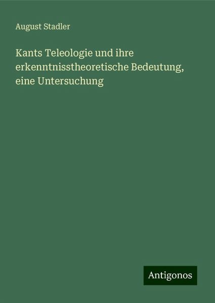 Kants Teleologie und ihre erkenntnisstheoretische Bedeutung, eine Untersuchung Kants Teleologie und ihre erkenntnisstheoretische Bedeutung, eine Untersuchung