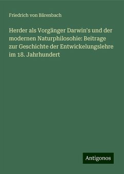 Herder als Vorgänger Darwin's und der modernen Naturphilosohie: Beitrage zur Geschichte der Entwickelungslehre im 18. Jahrhundert - Bärenbach, Friedrich von