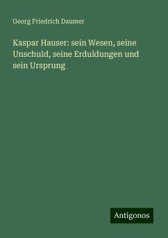 Kaspar Hauser: sein Wesen, seine Unschuld, seine Erduldungen und sein Ursprung - Daumer, Georg Friedrich