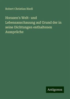 Horazen's Welt- und Lebensanschauung auf Grund der in seine Dichtungen enthaltenen Aussprüche - Riedl, Robert Christian