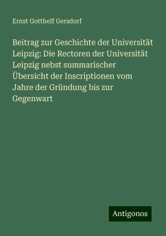 Beitrag zur Geschichte der Universität Leipzig: Die Rectoren der Universität Leipzig nebst summarischer Übersicht der Inscriptionen vom Jahre der Gründung bis zur Gegenwart - Gersdorf, Ernst Gotthelf Beitrag zur Geschichte der Universität Leipzig: Die Rectoren der Universität Leipzig nebst summarischer Übersicht der Inscriptionen vom Jahre der Gründung bis zur Gegenwart - Gersdorf, Ernst Gotthelf