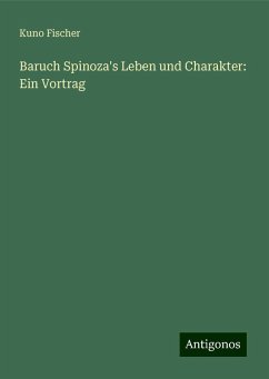 Baruch Spinoza's Leben und Charakter: Ein Vortrag - Fischer, Kuno