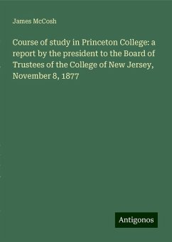 Course of study in Princeton College: a report by the president to the Board of Trustees of the College of New Jersey, November 8, 1877 - Mccosh, James