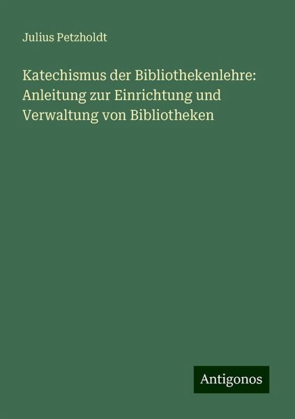 Katechismus der Bibliothekenlehre: Anleitung zur Einrichtung und Verwaltung von Bibliotheken