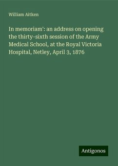 In memoriam': an address on opening the thirty-sixth session of the Army Medical School, at the Royal Victoria Hospital, Netley, April 3, 1876 - Aitken, William