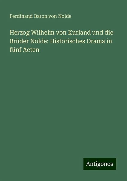 Herzog Wilhelm von Kurland und die Brüder Nolde: Historisches Drama in fünf Acten