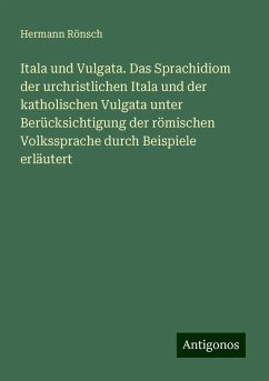 Itala und Vulgata. Das Sprachidiom der urchristlichen Itala und der katholischen Vulgata unter Berücksichtigung der römischen Volkssprache durch Beispiele erläutert - Rönsch, Hermann Itala und Vulgata. Das Sprachidiom der urchristlichen Itala und der katholischen Vulgata unter Berücksichtigung der römischen Volkssprache durch Beispiele erläutert - Rönsch, Hermann