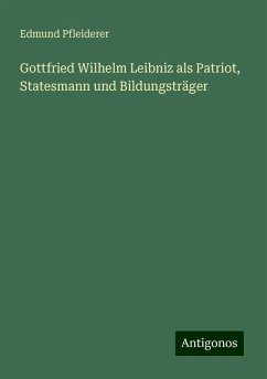 Gottfried Wilhelm Leibniz als Patriot, Statesmann und Bildungsträger - Pfleiderer, Edmund