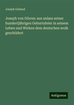 Joseph von Görres: aus anlass seiner hundertjährigen Geburtsfeier in seinem Leben und Wirken dem deutschen wolk geschildert - Galland, Joseph