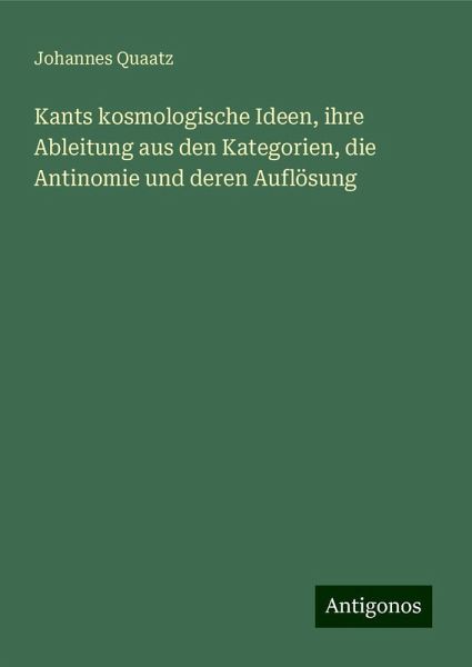 Kants kosmologische Ideen, ihre Ableitung aus den Kategorien, die Antinomie und deren Auflösung