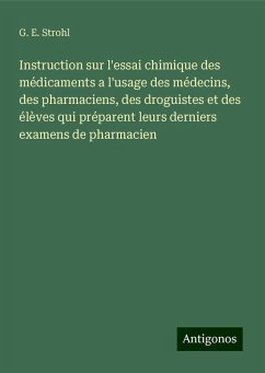 Instruction sur l'essai chimique des médicaments a l'usage des médecins, des pharmaciens, des droguistes et des élèves qui préparent leurs derniers examens de pharmacien - Strohl, G. E.