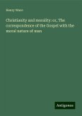 Christianity and morality: or, The correspondence of the Gospel with the moral nature of man Christianity and morality: or, The correspondence of the Gospel with the moral nature of man