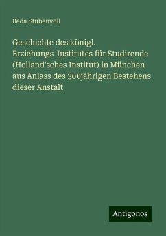 Geschichte des königl. Erziehungs-Institutes für Studirende (Holland'sches Institut) in München aus Anlass des 300jährigen Bestehens dieser Anstalt - Stubenvoll, Beda