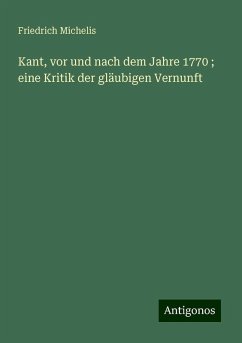 Kant, vor und nach dem Jahre 1770 ; eine Kritik der gläubigen Vernunft - Michelis, Friedrich