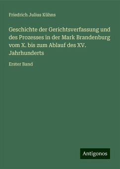 Geschichte der Gerichtsverfassung und des Prozesses in der Mark Brandenburg vom X. bis zum Ablauf des XV. Jahrhunderts - Kühns, Friedrich Julius Geschichte der Gerichtsverfassung und des Prozesses in der Mark Brandenburg vom X. bis zum Ablauf des XV. Jahrhunderts - Kühns, Friedrich Julius