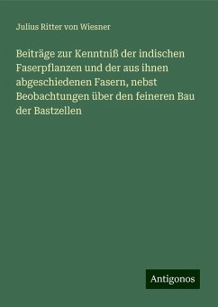 Beiträge zur Kenntniß der indischen Faserpflanzen und der aus ihnen abgeschiedenen Fasern, nebst Beobachtungen über den feineren Bau der Bastzellen - Wiesner, Julius Ritter von