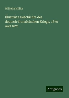 Illustrirte Geschichte des deutsch-französischen Kriegs, 1870 und 1871 - Müller, Wilhelm