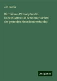 Hartmann's Philosophie des Unbewussten: Ein Schmerzensschrei des gesunden Menschenverstandes Hartmann's Philosophie des Unbewussten: Ein Schmerzensschrei des gesunden Menschenverstandes
