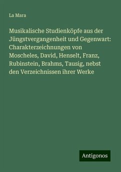 Musikalische Studienköpfe aus der Jüngstvergangenheit und Gegenwart: Charakterzeichnungen von Moscheles, David, Henselt, Franz, Rubinstein, Brahms, Tausig, nebst den Verzeichnissen ihrer Werke - Mara, La