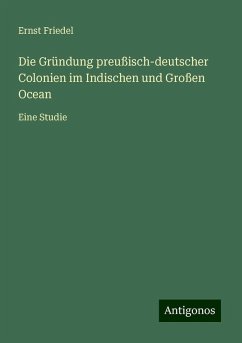 Die Gründung preußisch-deutscher Colonien im Indischen und Großen Ocean - Friedel, Ernst