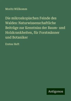 Die mikroskopischen Feinde des Waldes: Naturwissenschaftliche Beiträge zur Kenntniss der Baum- und Holzkrankheiten, für Forstmänner und Botaniker - Willkomm, Moritz