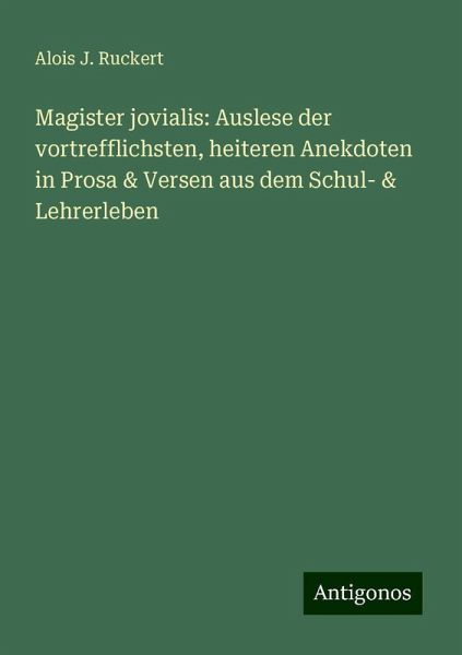 Magister jovialis: Auslese der vortrefflichsten, heiteren Anekdoten in Prosa & Versen aus dem Schul- & Lehrerleben Magister jovialis: Auslese der vortrefflichsten, heiteren Anekdoten in Prosa & Versen aus dem Schul- & Lehrerleben