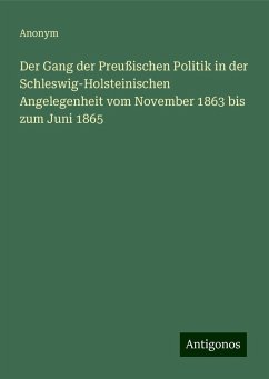 Der Gang der Preußischen Politik in der Schleswig-Holsteinischen Angelegenheit vom November 1863 bis zum Juni 1865 - Anonym