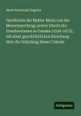 Geschichte der Mutter Maria von der Menschwerdung: ersten Oberin der Ursulinerinnen in Canada (1599-1672), mit einer geschichtlichen Einleitung über die Gründung dieser Colonie Geschichte der Mutter Maria von der Menschwerdung: ersten Oberin der Ursulinerinnen in Canada (1599-1672), mit einer geschichtlichen Einleitung über die Gründung dieser Colonie